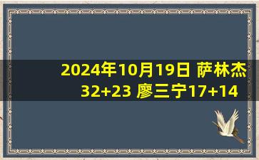 2024年10月19日 萨林杰32+23 廖三宁17+14 左朕年18分 北控送四川4连败